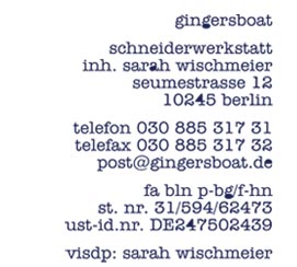 gingersboat schneiderwerkstattinh. sarah wischmeier seumestrasse 12 10245 berlin telefon 030 885 317 31 telefax 030 885 317 32 post@gingersboat.de fa berlin prenzlauer berg/friedrichshain  st. nr. 31/594/62473 ust-id.nr. DE247502439 visdp: sarah wischmeier  